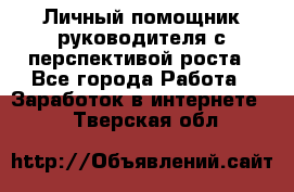 Личный помощник руководителя с перспективой роста - Все города Работа » Заработок в интернете   . Тверская обл.
